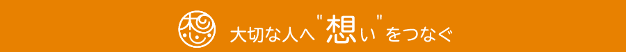 大切な人へ“想い”をつなぐ