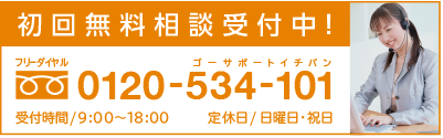 フリーダイヤル 0120-534-101(ゴーサポートイチバン) 【受付時間／9:00～18:00 定休日／日曜･祝日】