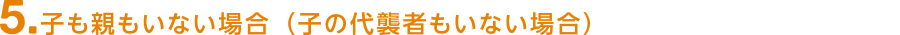 5.子も親もいない場合(子の代襲者もいない場合)